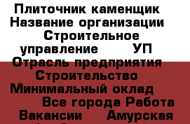 Плиточник-каменщик › Название организации ­ Строительное управление №316, УП › Отрасль предприятия ­ Строительство › Минимальный оклад ­ 50 000 - Все города Работа » Вакансии   . Амурская обл.,Архаринский р-н